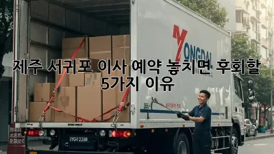 제주 서귀포 이사 예약: 놓치면 후회할 5가지 이유!