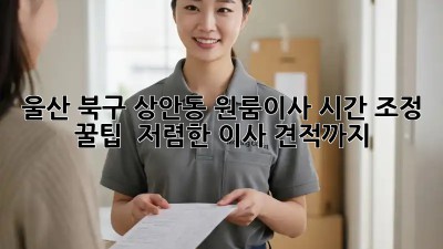 울산 북구 상안동 원룸이사 시간 조정 꿀팁! ⏱️ 저렴한 이사 견적까지!