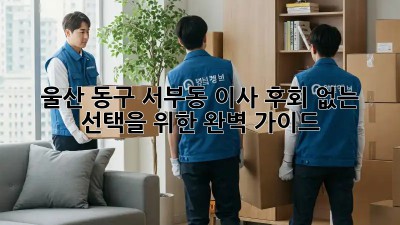 울산 동구 서부동 이사, 후회 없는 선택을 위한 완벽 가이드